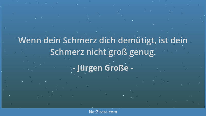 Jürgen Große - Wenn dein Schmerz dich demütigt, ist dein Schmerz nicht groß genug....