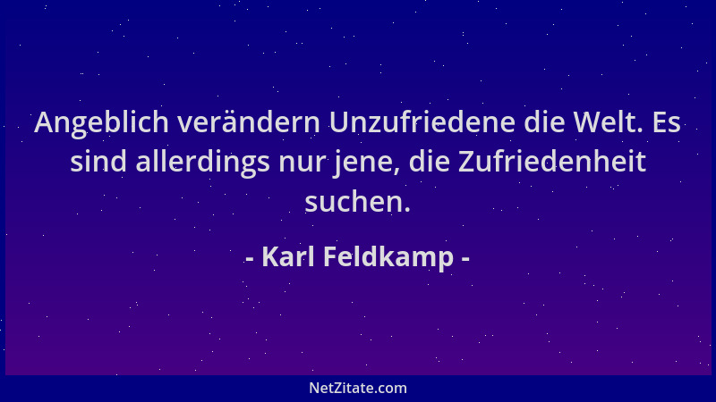 Karl Feldkamp - Angeblich verändern Unzufriedene die Welt. Es sind allerdings nur jene, die Zufriedenheit suchen....