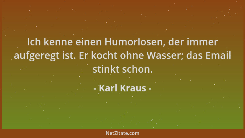 Karl Kraus - Ich kenne einen Humorlosen, der immer aufgeregt ist. Er kocht ohne Wasser; das Email stinkt schon....