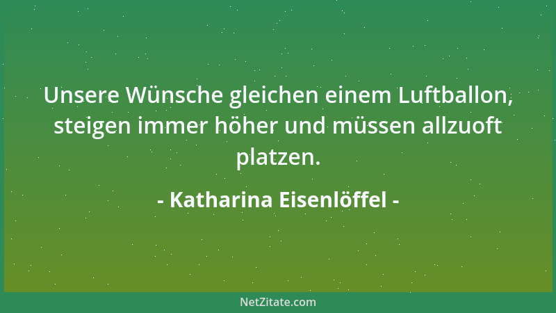 Katharina Eisenlöffel - Unsere Wünsche gleichen einem Luftballon, steigen immer höher und müssen allzuoft platzen....