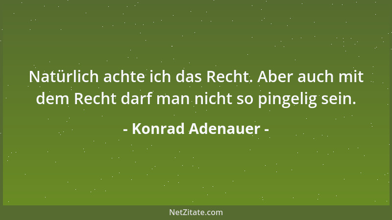 Konrad Adenauer - Natürlich achte ich das Recht. Aber auch mit dem Recht darf man nicht so pingelig sein....