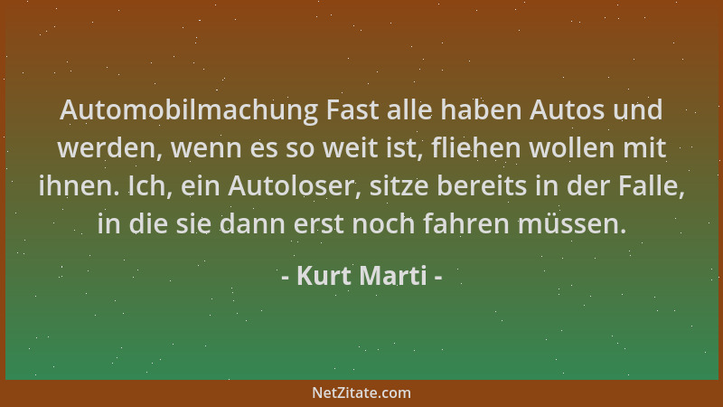 Kurt Marti - Automobilmachung Fast alle haben Autos und werden, wenn es so weit ist, fliehen wollen mit ihnen. Ich, ein Aut...