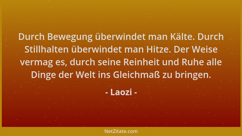 Laozi - Durch Bewegung überwindet man Kälte. Durch Stillhalten überwindet man Hitze. Der Weise vermag es, durch seine Reinh...