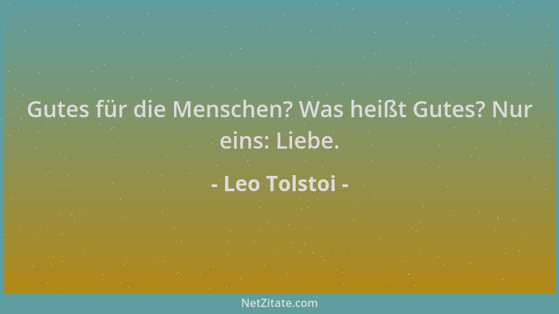 Leo Tolstoi - Gutes für die Menschen? Was heißt Gutes? Nur eins: Liebe....