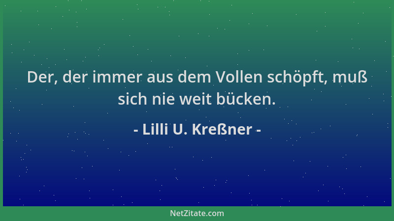 Lilli U. Kreßner - Der, der immer aus dem Vollen schöpft, muß sich nie weit bücken....