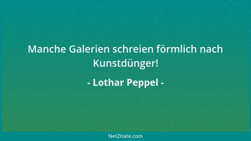 Lothar Peppel - Manche Galerien schreien förmlich nach Kunstdünger!...