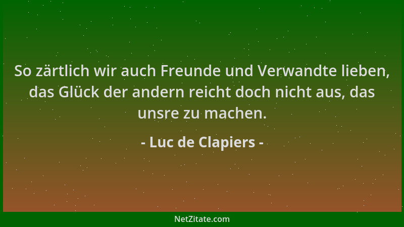 Luc de Clapiers - So zärtlich wir auch Freunde und Verwandte lieben, das Glück der andern reicht doch nicht aus, das unsre...