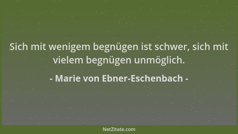 Marie von Ebner-Eschenbach - Sich mit wenigem begnügen ist schwer, sich mit vielem begnügen unmöglich....