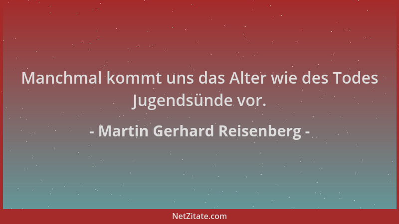 Martin Gerhard Reisenberg - Manchmal kommt uns das Alter wie des Todes Jugendsünde vor....