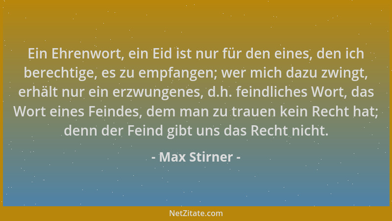 Max Stirner - Ein Ehrenwort, ein Eid ist nur für den eines, den ich berechtige, es zu empfangen; wer mich dazu zwingt, erhä...