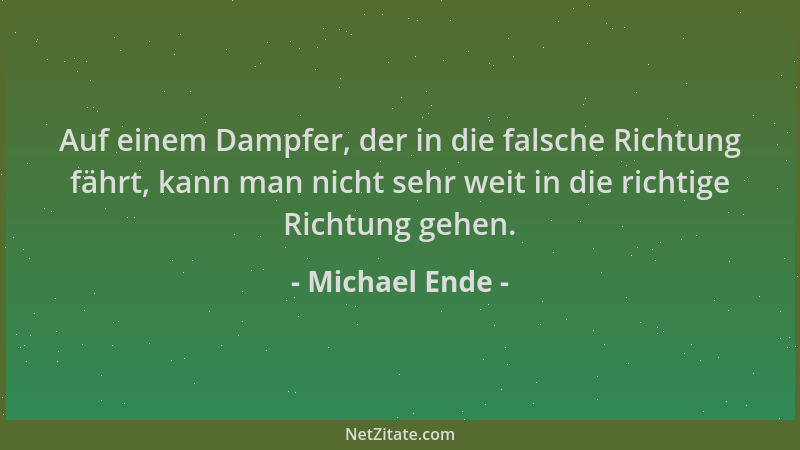 Michael Ende - Auf einem Dampfer, der in die falsche Richtung fährt, kann man nicht sehr weit in die richtige Richtung gehe...