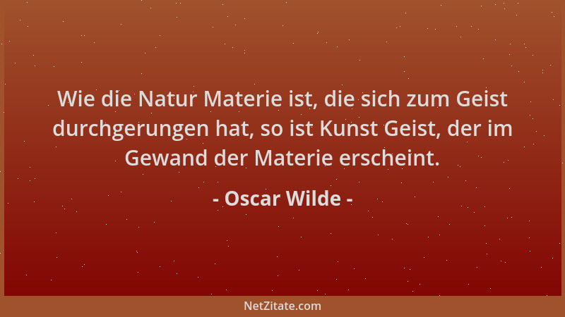 Oscar Wilde - Wie die Natur Materie ist, die sich zum Geist durchgerungen hat, so ist Kunst Geist, der im Gewand der Materi...