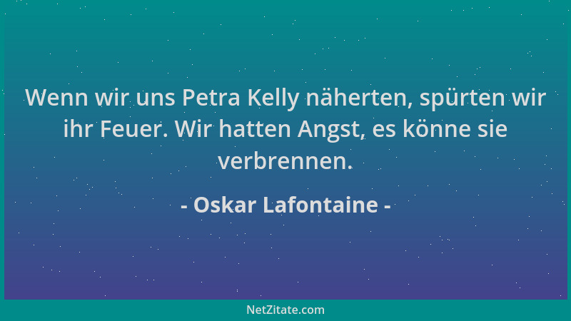 Oskar Lafontaine - Wenn wir uns Petra Kelly näherten, spürten wir ihr Feuer. Wir hatten Angst, es könne sie verbrennen....