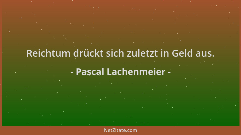 Pascal Lachenmeier - Reichtum drückt sich zuletzt in Geld aus....