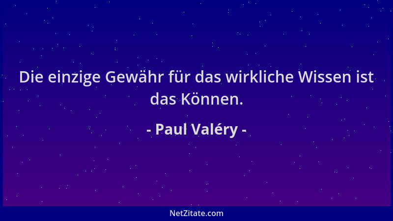 Paul Valéry - Die einzige Gewähr für das wirkliche Wissen ist das Können....