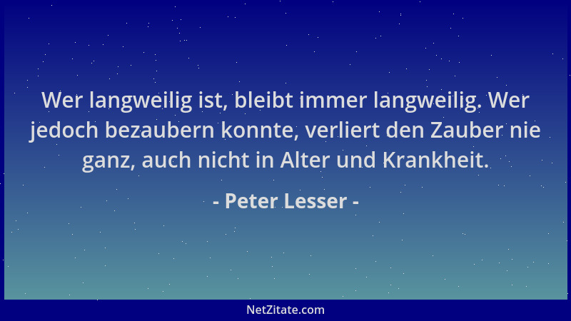 Peter Lesser - Wer langweilig ist, bleibt immer langweilig. Wer jedoch bezaubern konnte, verliert den Zauber nie ganz, auch...