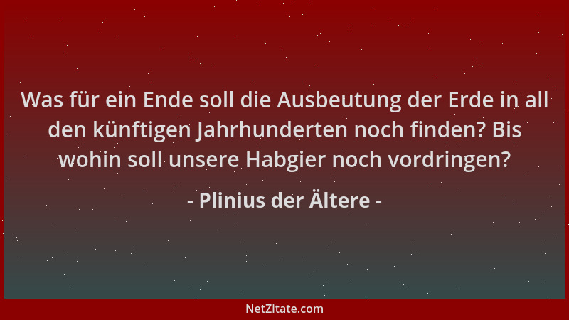 Plinius der Ältere - Was für ein Ende soll die Ausbeutung der Erde in all den künftigen Jahrhunderten noch finden? Bis wohi...