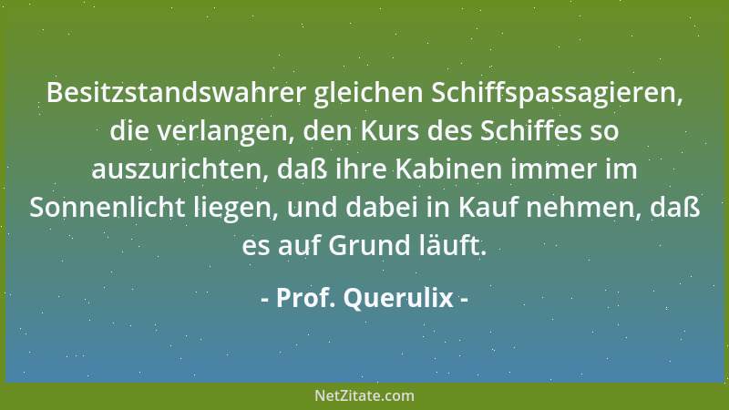 Prof. Querulix - Besitzstandswahrer gleichen Schiffspassagieren, die verlangen, den Kurs des Schiffes so auszurichten, daß...