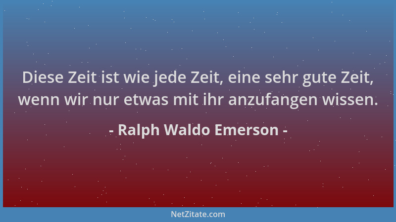 Ralph Waldo Emerson - Diese Zeit ist wie jede Zeit, eine sehr gute Zeit, wenn wir nur etwas mit ihr anzufangen wissen....