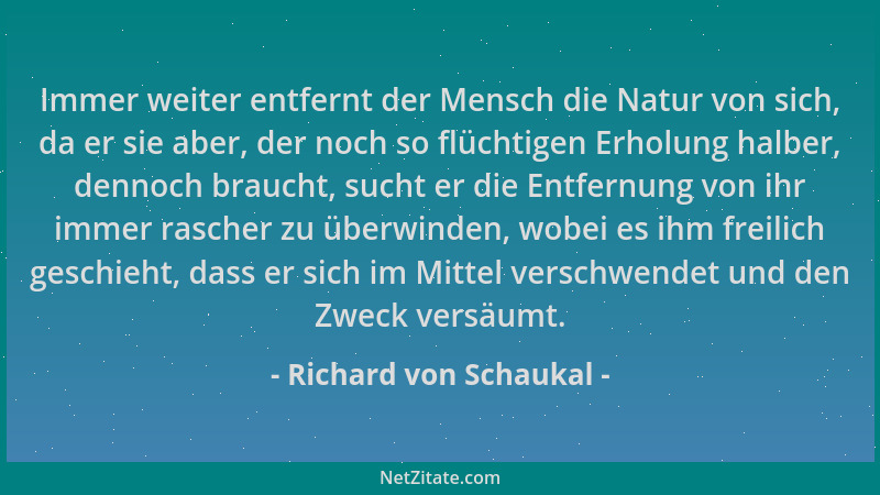 Richard von Schaukal - Immer weiter entfernt der Mensch die Natur von sich, da er sie aber, der noch so flüchtigen Erholung...