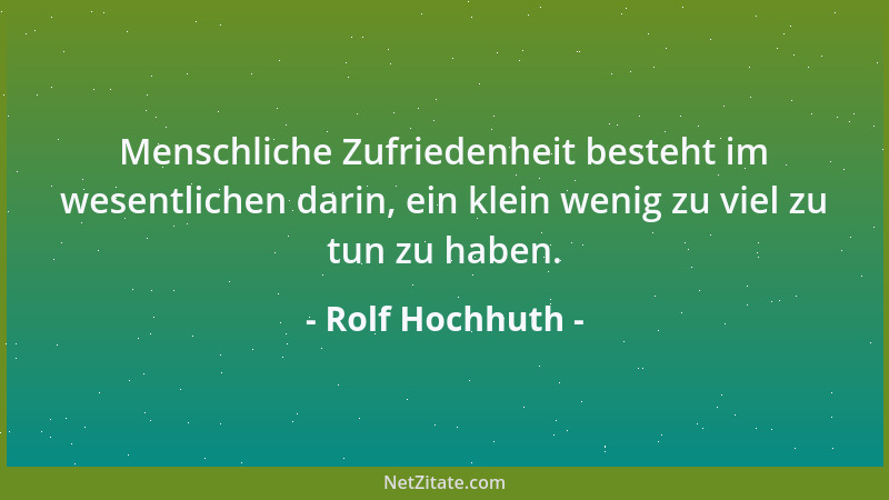 Rolf Hochhuth - Menschliche Zufriedenheit besteht im wesentlichen darin, ein klein wenig zu viel zu tun zu haben....