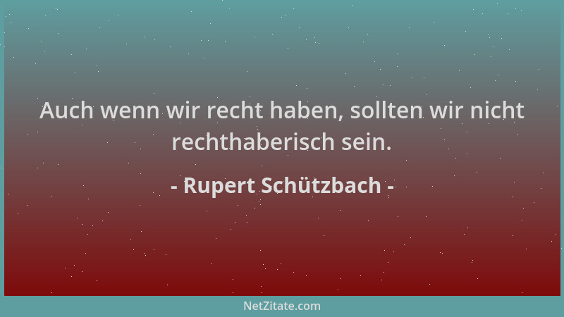 Rupert Schützbach - Auch wenn wir recht haben, sollten wir nicht rechthaberisch sein....