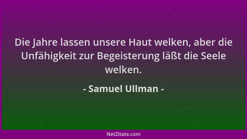 Samuel Ullman - Die Jahre lassen unsere Haut welken, aber die Unfähigkeit zur Begeisterung läßt die Seele welken....