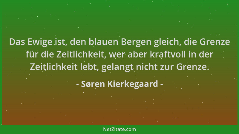 Søren Kierkegaard - Das Ewige ist, den blauen Bergen gleich, die Grenze für die Zeitlichkeit, wer aber kraftvoll in der Zei...