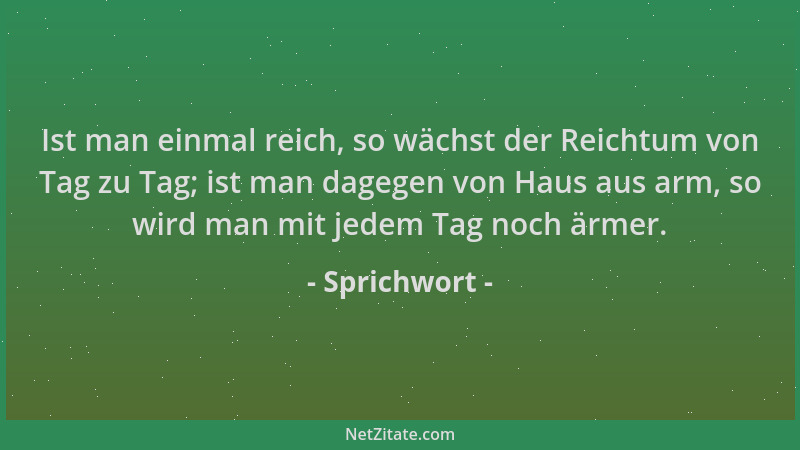 Sprichwort - Ist man einmal reich, so wächst der Reichtum von Tag zu Tag; ist man dagegen von Haus aus arm, so wird man mit...
