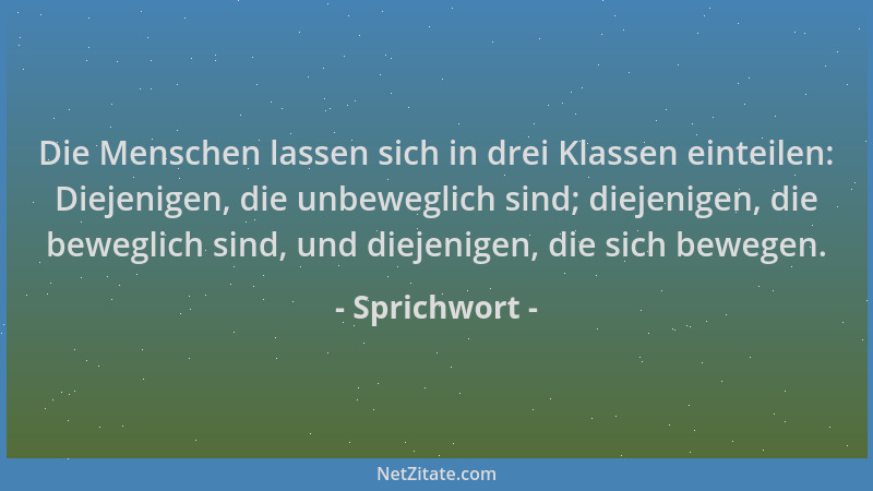 Sprichwort - Die Menschen lassen sich in drei Klassen einteilen: Diejenigen, die unbeweglich sind; diejenigen, die beweglic...