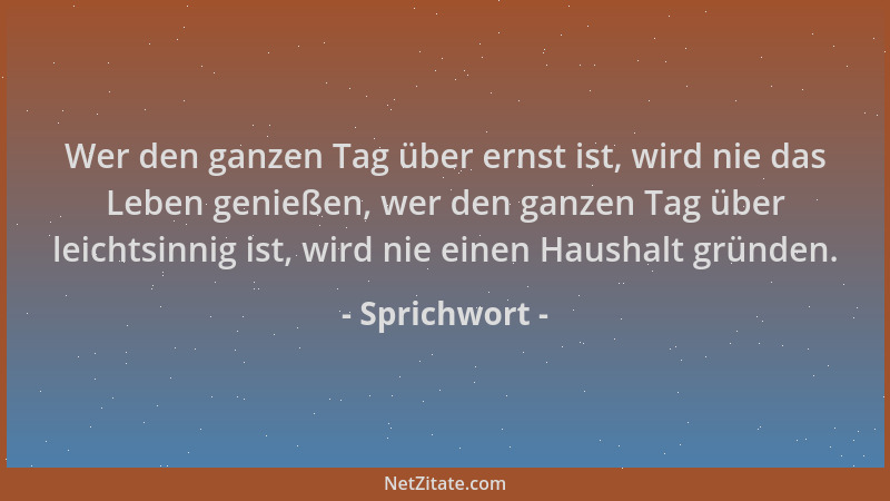 Sprichwort - Wer den ganzen Tag über ernst ist, wird nie das Leben genießen, wer den ganzen Tag über leichtsinnig ist, wird...
