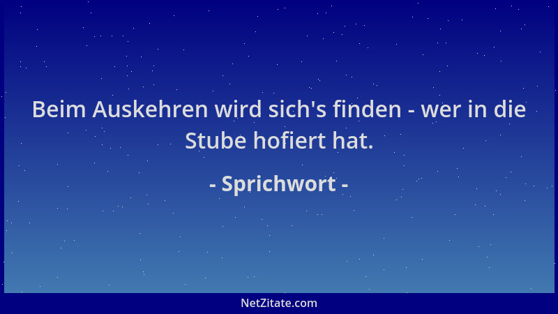 Sprichwort - Beim Auskehren wird sich 's finden - wer in die Stube hofiert hat....