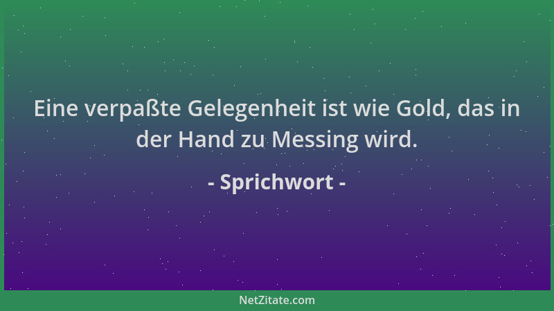 Sprichwort - Eine verpaßte Gelegenheit ist wie Gold, das in der Hand zu Messing wird....