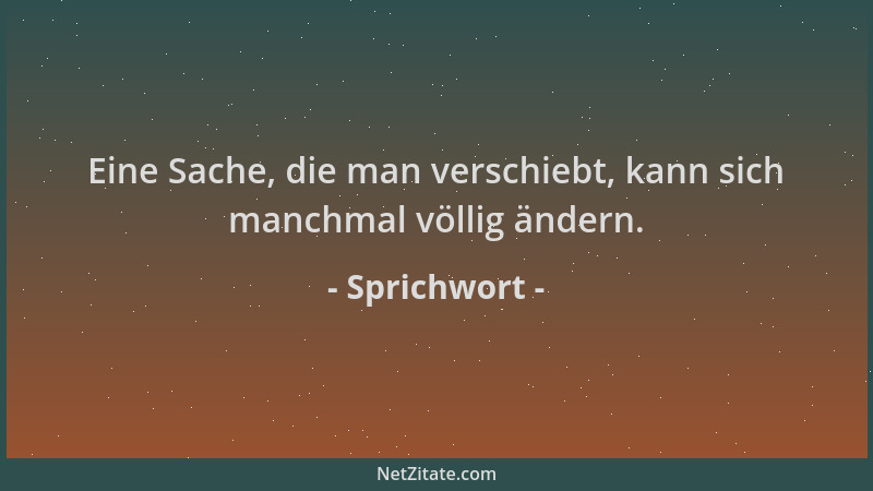 Sprichwort - Eine Sache, die man verschiebt, kann sich manchmal völlig ändern....