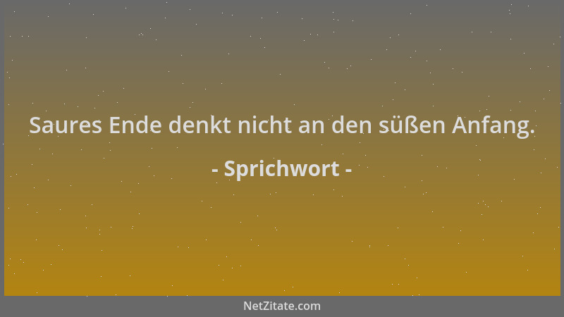 Sprichwort - Saures Ende denkt nicht an den süßen Anfang....