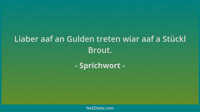 Sprichwort - Liaber aaf an Gulden treten wiar aaf a Stückl Brout....