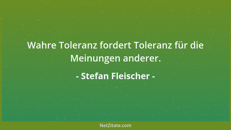 Stefan Fleischer - Wahre Toleranz fordert Toleranz für die Meinungen anderer....