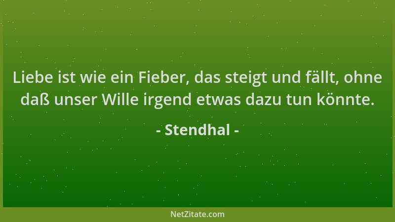 Stendhal - Liebe ist wie ein Fieber, das steigt und fällt, ohne daß unser Wille irgend etwas dazu tun könnte....