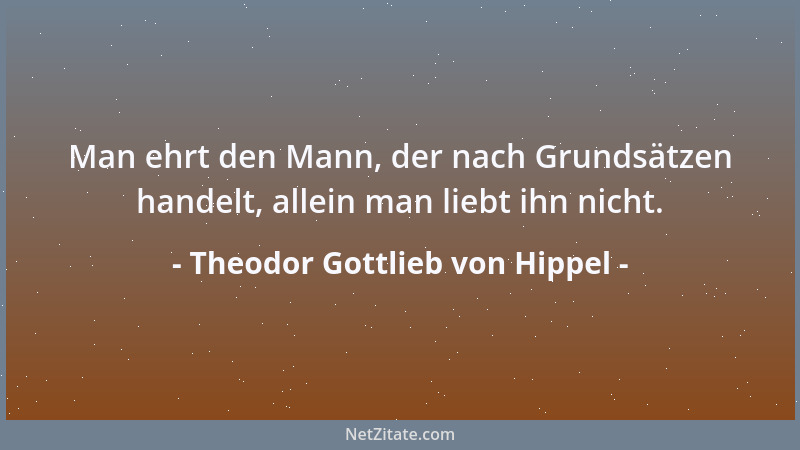 Theodor Gottlieb von Hippel - Man ehrt den Mann, der nach Grundsätzen handelt, allein man liebt ihn nicht....