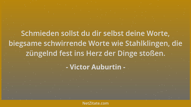 Victor Auburtin - Schmieden sollst du dir selbst deine Worte, biegsame schwirrende Worte wie Stahlklingen, die züngelnd fes...