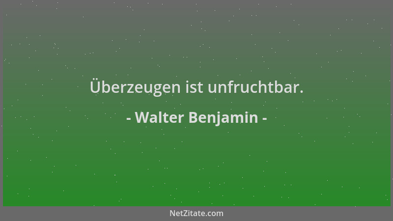 Walter Benjamin - Überzeugen ist unfruchtbar....