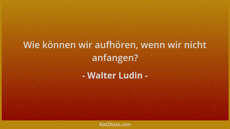 Walter Ludin - Wie können wir aufhören, wenn wir nicht anfangen?...