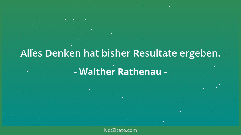 Walther Rathenau - Alles Denken hat bisher Resultate ergeben....