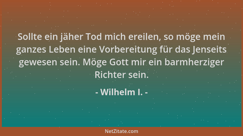 Wilhelm I. - Sollte ein jäher Tod mich ereilen, so möge mein ganzes Leben eine Vorbereitung für das Jenseits gewesen sein....