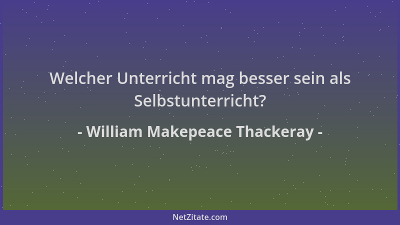 William Makepeace Thackeray - Welcher Unterricht mag besser sein als Selbstunterricht?...