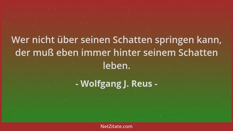 Wolfgang J. Reus - Wer nicht über seinen Schatten springen kann, der muß eben immer hinter seinem Schatten leben....