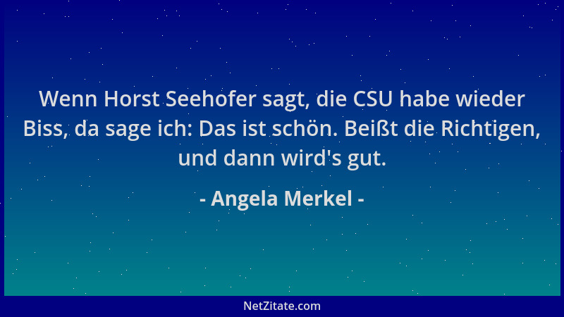 Angela Merkel - Wenn Horst Seehofer sagt, die CSU habe wieder Biss, da sage ich: Das ist schön. Beißt die Richtigen, und da...