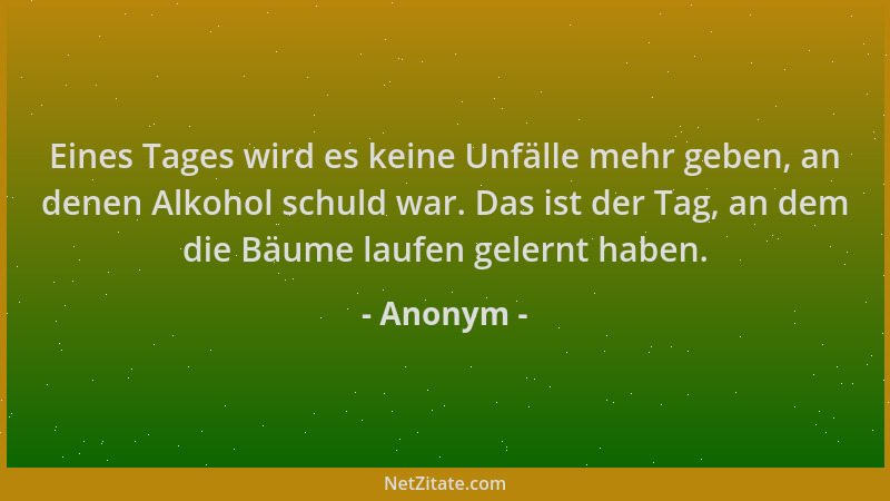 Anonym - Eines Tages wird es keine Unfälle mehr geben, an denen Alkohol schuld war. Das ist der Tag, an dem die Bäume laufe...