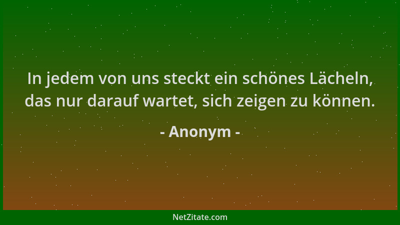 Anonym - In jedem von uns steckt ein schönes Lächeln, das nur darauf wartet, sich zeigen zu können....