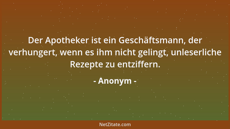 Anonym - Der Apotheker ist ein Geschäftsmann, der verhungert, wenn es ihm nicht gelingt, unleserliche Rezepte zu entziffern...